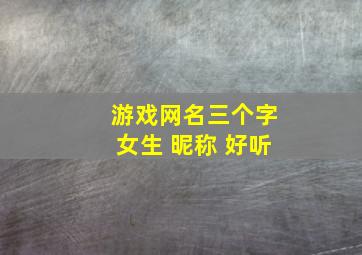 游戏网名三个字女生 昵称 好听